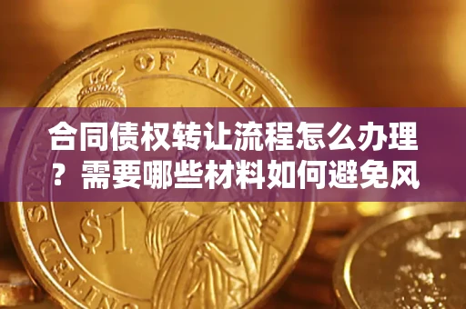 武汉合同债权转让流程怎么办理？需要哪些材料如何避免风险？