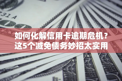武汉如何化解信用卡逾期危机？这5个减免债务妙招太实用