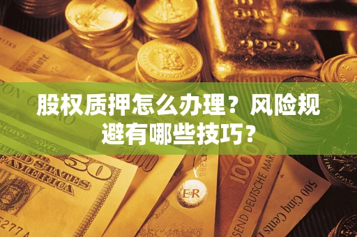 武汉股权质押怎么办理？风险规避有哪些技巧？