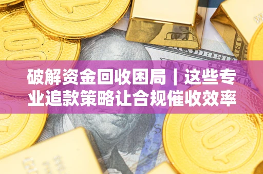 武汉破解资金回收困局｜这些专业追款策略让合规催收效率翻倍