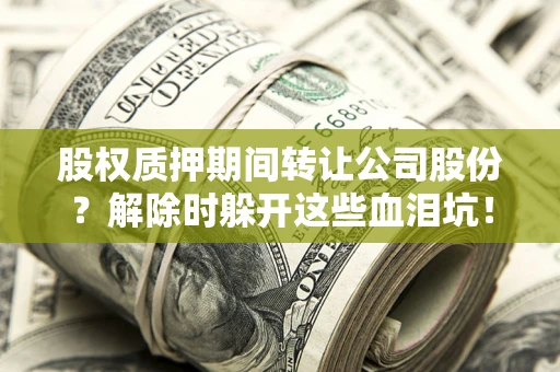 武汉股权质押期间转让公司股份？解除时躲开这些血泪坑！