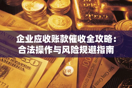 武汉企业应收账款催收全攻略：合法操作与风险规避指南
