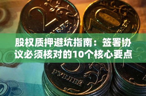 武汉股权质押避坑指南:签署协议必须核对的10个核心要点 武汉股权质押避坑指南:签署协议必须核对的10个核心要点