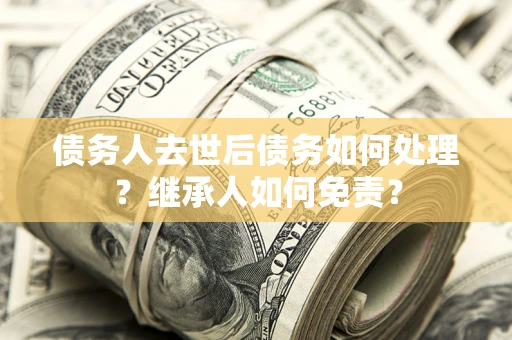 武汉债务人去世后债务如何处理？继承人如何免责？