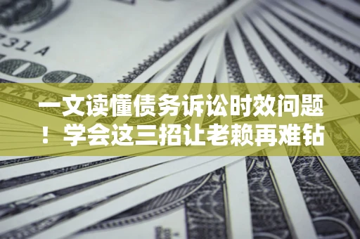 武汉一文读懂债务诉讼时效问题！学会这三招让老赖再难钻空子
