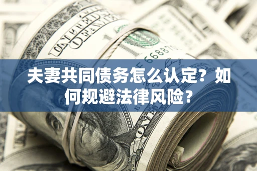 武汉夫妻共同债务怎么认定？如何规避法律风险？