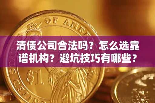 武汉清债公司合法吗？怎么选靠谱机构？避坑技巧有哪些？