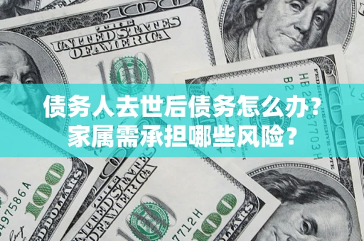 武汉债务人去世后债务怎么办？家属需承担哪些风险？