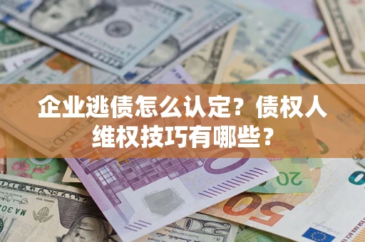 武汉企业逃债怎么认定？债权人维权技巧有哪些？