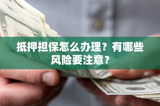 武汉抵押担保怎么办理？有哪些风险要注意？