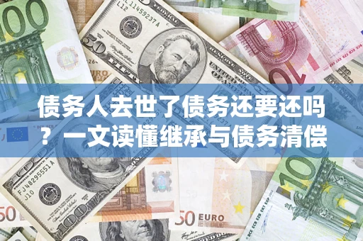 武汉债务人去世了债务还要还吗？一文读懂继承与债务清偿