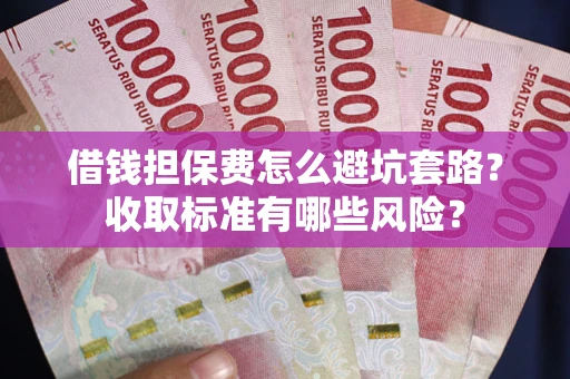 武汉借钱担保费怎么避坑套路?收取标准有哪些风险? 武汉借钱担保费怎么避坑套路?收取标准有哪些风险?