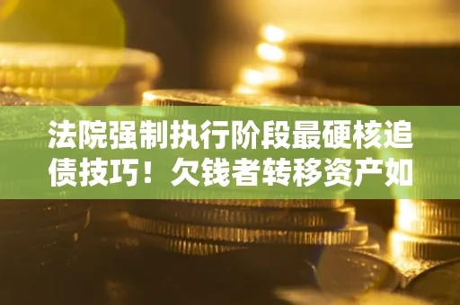 武汉法院强制执行阶段最硬核追债技巧！欠钱者转移资产如何破解？