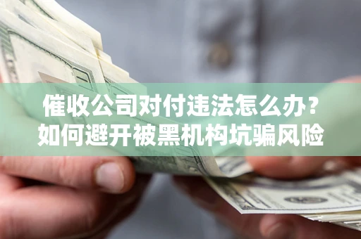 武汉催收公司对付违法怎么办？如何避开被黑机构坑骗风险