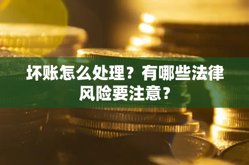 武汉坏账怎么处理？有哪些法律风险要注意？