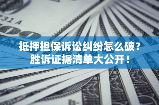 武汉抵押担保诉讼纠纷怎么破？胜诉证据清单大公开！