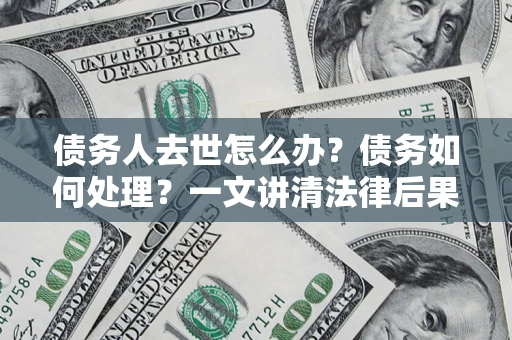 武汉债务人去世怎么办？债务如何处理？一文讲清法律后果