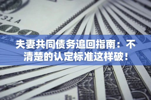 武汉夫妻共同债务追回指南：不清楚的认定标准这样破！
