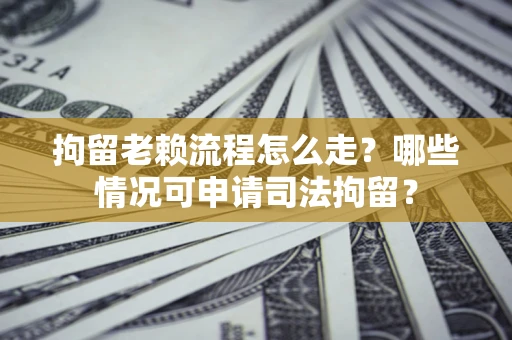 武汉拘留老赖流程怎么走?哪些情况可申请司法拘留? 武汉拘留老赖流程怎么走?哪些情况可申请司法拘留?