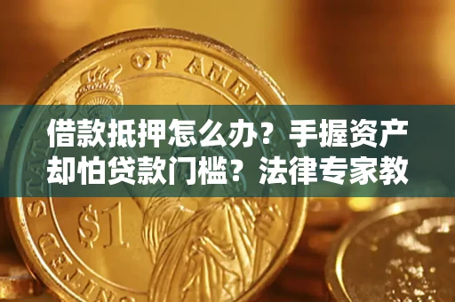 武汉借款抵押怎么办？手握资产却怕贷款门槛？法律专家教你办抵押不踩坑