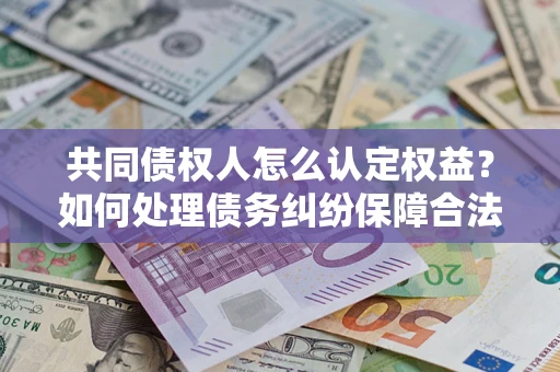 武汉共同债权人怎么认定权益？如何处理债务纠纷保障合法权益？