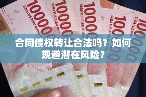 武汉合同债权转让合法吗?如何规避潜在风险? 武汉合同债权转让合法吗?如何规避潜在风险?