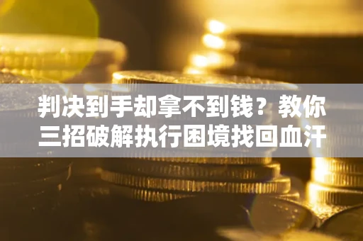 武汉判决到手却拿不到钱？教你三招破解执行困境找回血汗钱