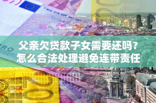 武汉父亲欠贷款子女需要还吗？怎么合法处理避免连带责任？