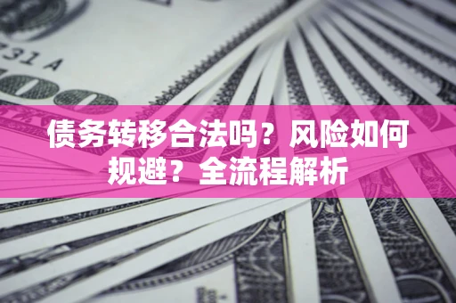 武汉债务转移合法吗？风险如何规避？全流程解析