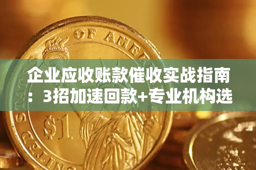 武汉企业应收账款催收实战指南：3招加速回款+专业机构选择避坑