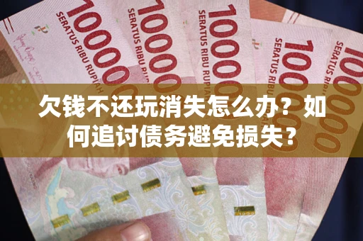 武汉欠钱不还玩消失怎么办？如何追讨债务避免损失？