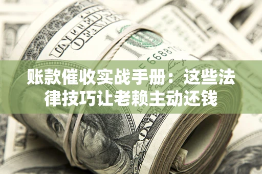 武汉账款催收实战手册：这些法律技巧让老赖主动还钱