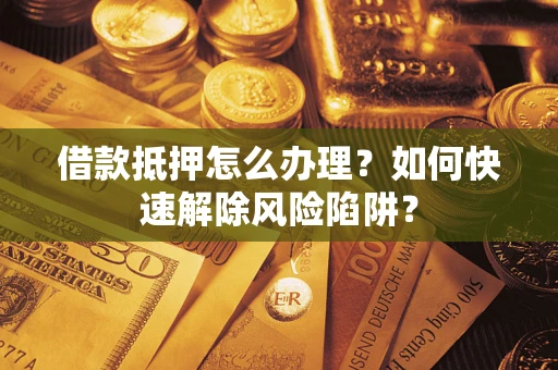 武汉借款抵押怎么办理？如何快速解除风险陷阱？