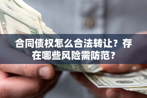 武汉合同债权怎么合法转让？存在哪些风险需防范？