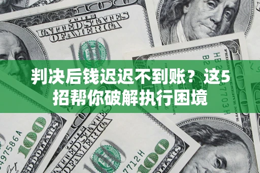 武汉判决后钱迟迟不到账？这5招帮你破解执行困境