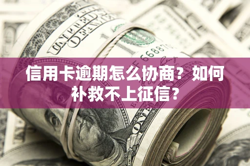武汉信用卡逾期怎么协商？如何补救不上征信？