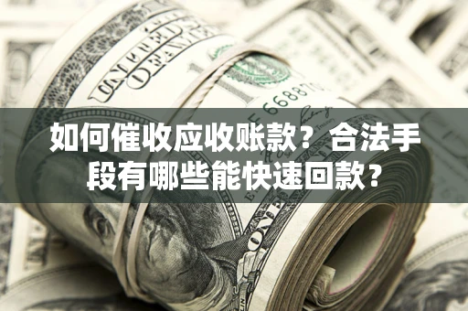 武汉如何催收应收账款？合法手段有哪些能快速回款？