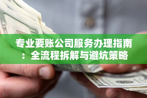 武汉专业要账公司服务办理指南：全流程拆解与避坑策略