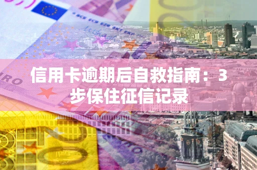 武汉信用卡逾期后自救指南：3步保住征信记录