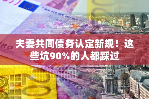 武汉夫妻共同债务认定新规！这些坑90%的人都踩过