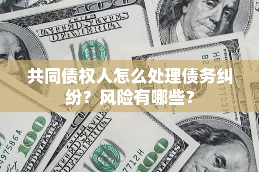 武汉共同债权人怎么处理债务纠纷？风险有哪些？