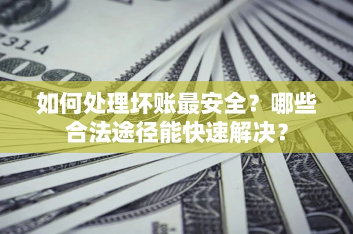 武汉如何处理坏账最安全？哪些合法途径能快速解决？
