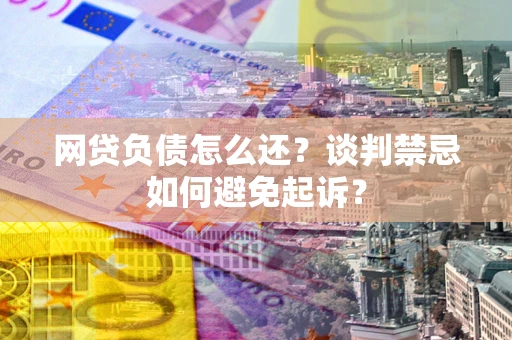 武汉网贷负债怎么还？谈判禁忌如何避免起诉？
