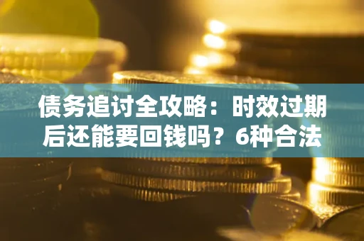 武汉债务追讨全攻略：时效过期后还能要回钱吗？6种合法手段助你维权