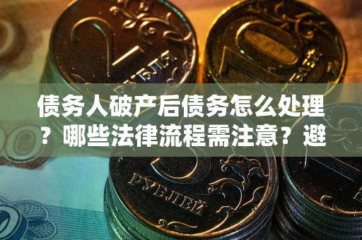 武汉债务人破产后债务怎么处理？哪些法律流程需注意？避免踩坑指南