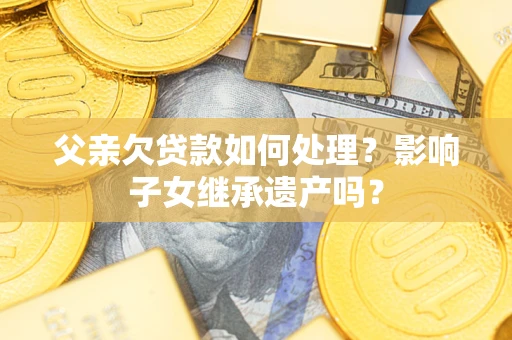 武汉父亲欠贷款如何处理?影响子女继承遗产吗? 武汉父亲欠贷款如何处理?影响子女继承遗产吗?