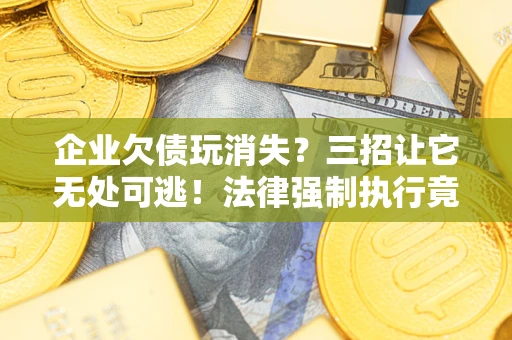 武汉企业欠债玩消失？三招让它无处可逃！法律强制执行竟比讨债公司还狠？