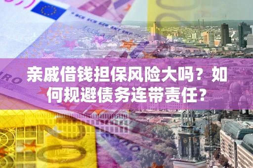 武汉亲戚借钱担保风险大吗？如何规避债务连带责任？