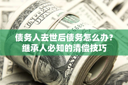 武汉债务人去世后债务怎么办？继承人必知的清偿技巧