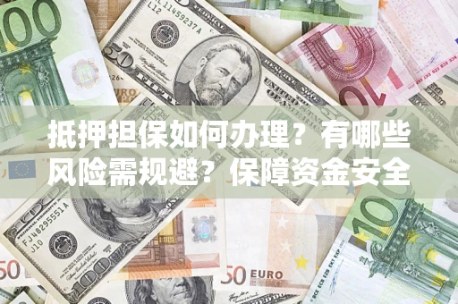 武汉抵押担保如何办理？有哪些风险需规避？保障资金安全